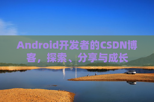 Android开发者的CSDN博客，探索、分享与成长